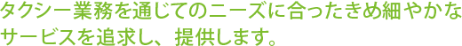 タクシー業務を通じてのニーズに合ったきめ細やかなサービスを追求し、提供します。